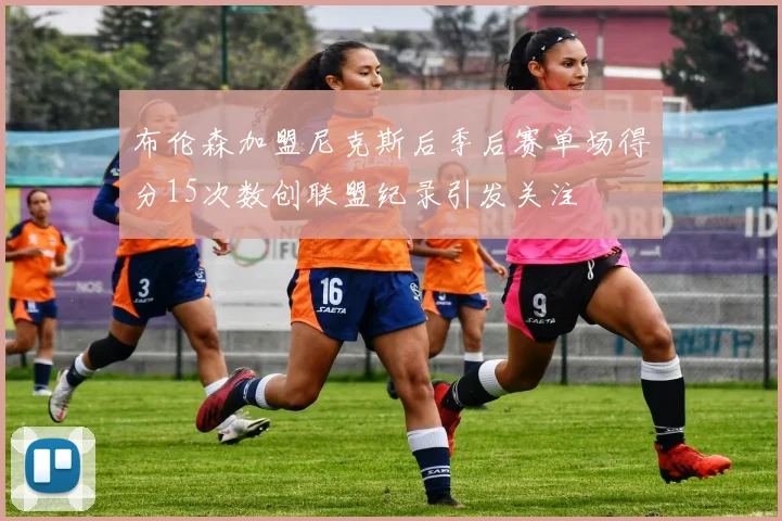 布伦森加盟尼克斯后季后赛单场得分15次数创联盟纪录引发关注