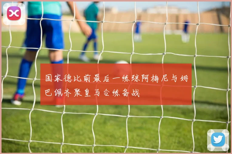 国家德比前最后一练琼阿梅尼与姆巴佩齐聚皇马合练备战