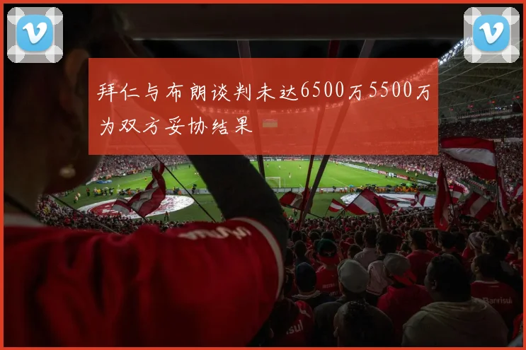 拜仁与布朗谈判未达6500万5500万为双方妥协结果