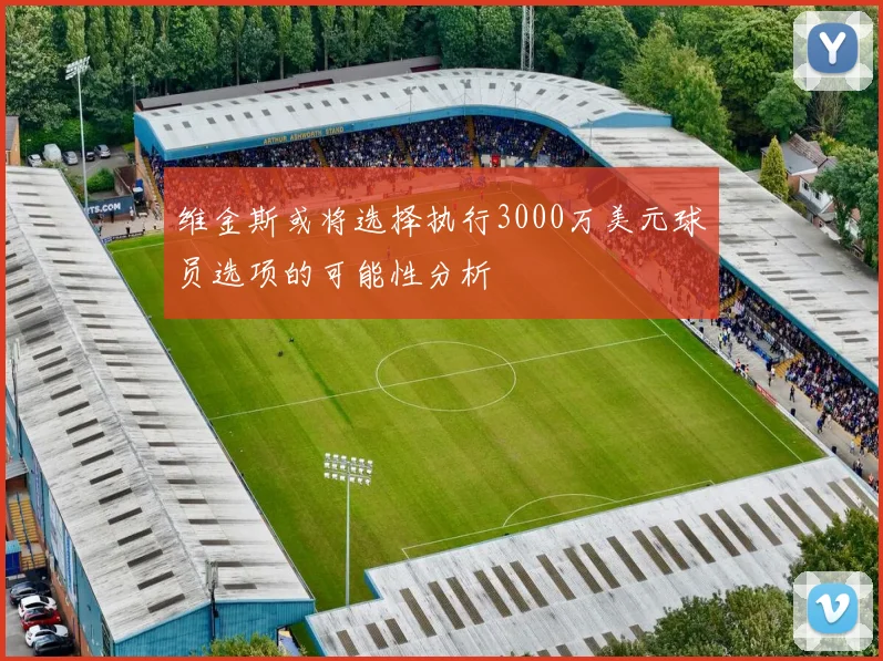 维金斯或将选择执行3000万美元球员选项的可能性分析
