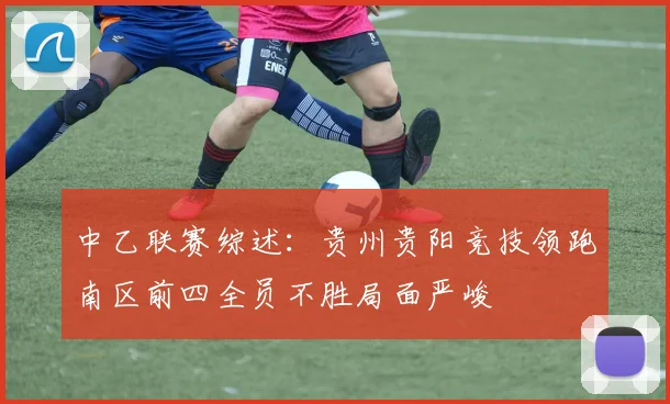 中乙联赛综述：贵州贵阳竞技领跑南区前四全员不胜局面严峻