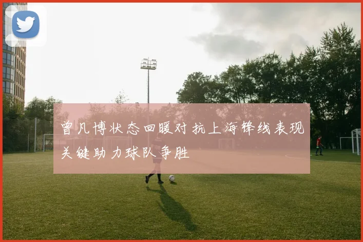 曾凡博状态回暖对抗上海锋线表现关键助力球队争胜