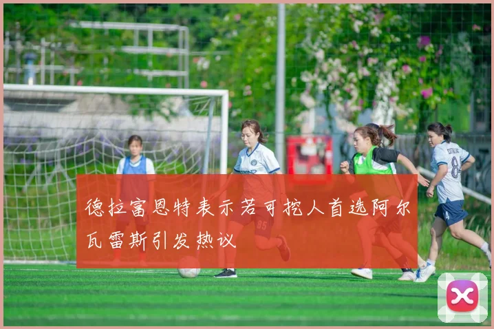 德拉富恩特表示若可挖人首选阿尔瓦雷斯引发热议
