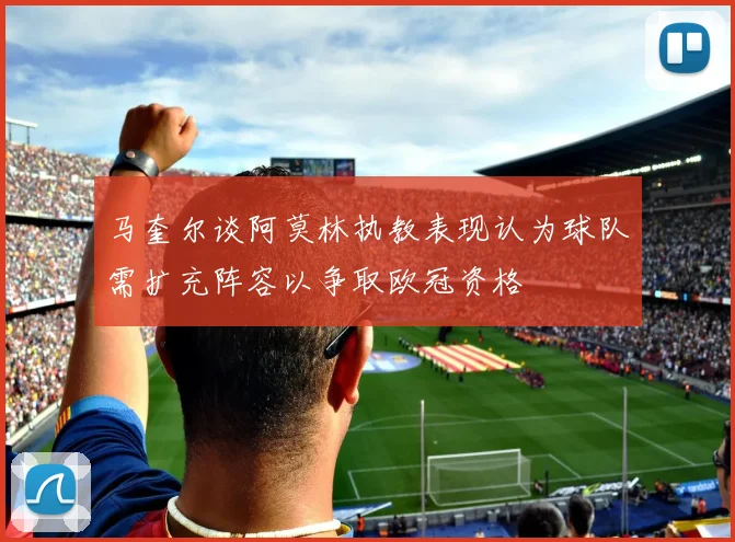 马奎尔谈阿莫林执教表现认为球队需扩充阵容以争取欧冠资格