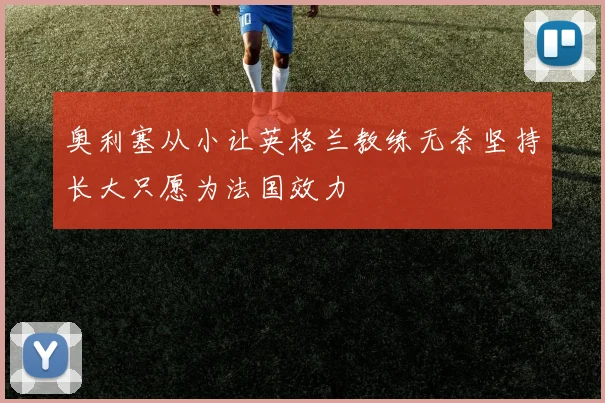 奥利塞从小让英格兰教练无奈坚持长大只愿为法国效力
