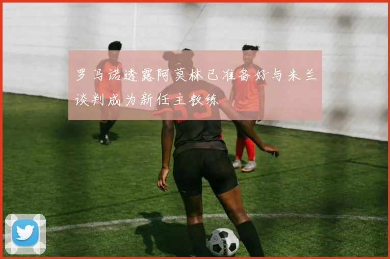 罗马诺透露阿莫林已准备好与米兰谈判成为新任主教练