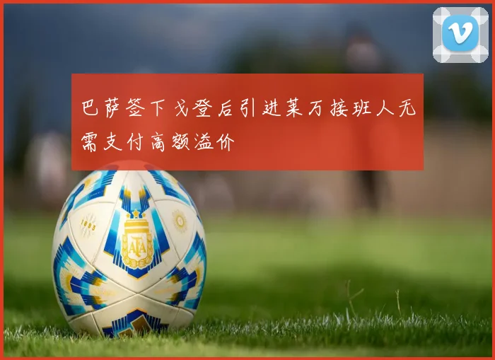 巴萨签下戈登后引进莱万接班人无需支付高额溢价