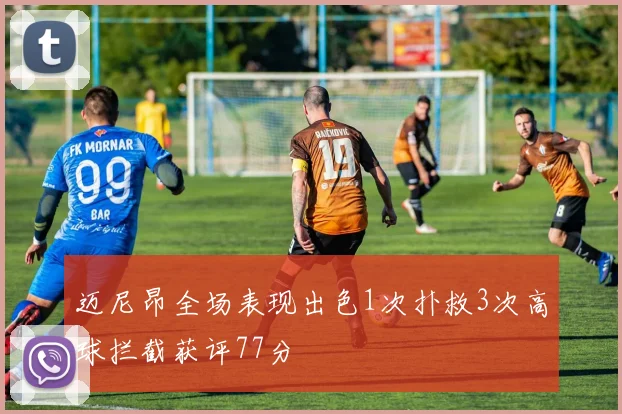 迈尼昂全场表现出色1次扑救3次高球拦截获评77分