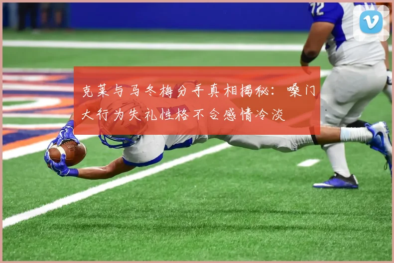 克莱与马冬梅分手真相揭秘：嗓门大行为失礼性格不合感情冷淡