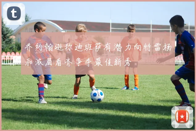 乔约翰逊称迪班萨有潜力向特雷杨和浓眉看齐争夺最佳新秀