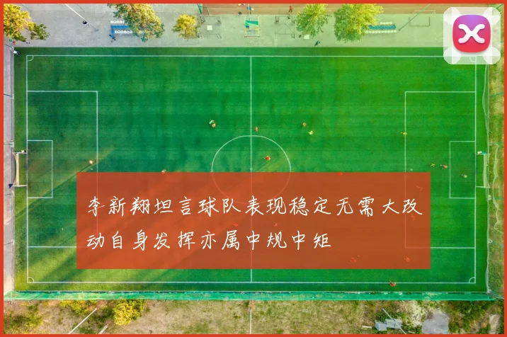 李新翔坦言球队表现稳定无需大改动自身发挥亦属中规中矩