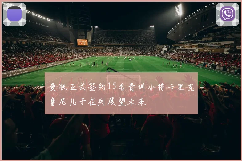 曼联正式签约15名青训小将卡里克鲁尼儿子在列展望未来