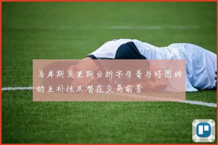 马库斯莫里斯分析字母哥与塔图姆的互补性及潜在交易前景