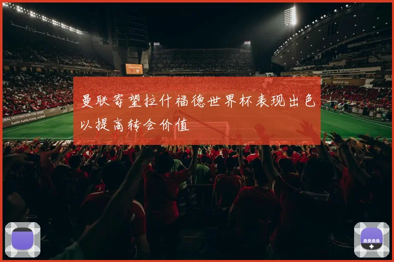 曼联寄望拉什福德世界杯表现出色以提高转会价值