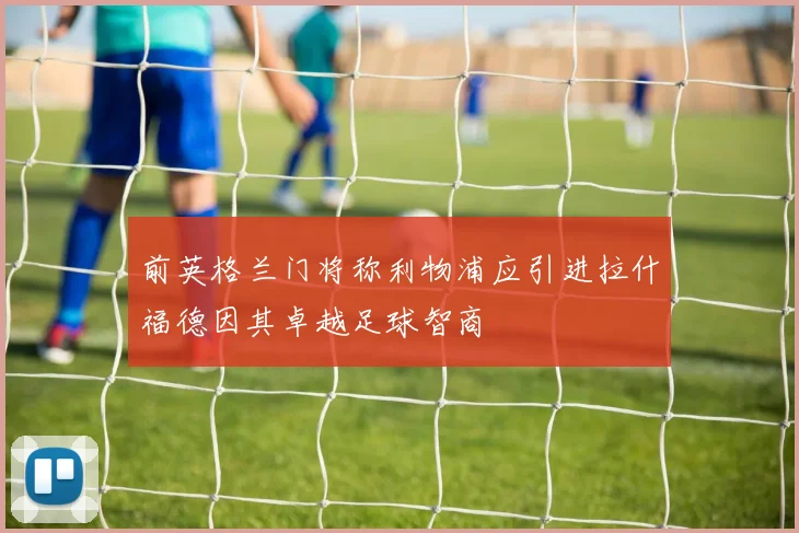 前英格兰门将称利物浦应引进拉什福德因其卓越足球智商