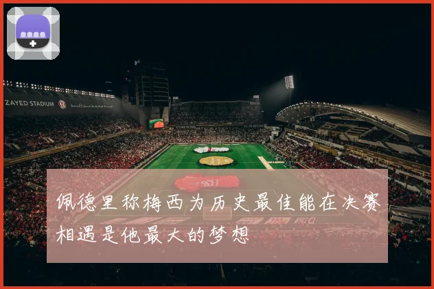 佩德里称梅西为历史最佳能在决赛相遇是他最大的梦想