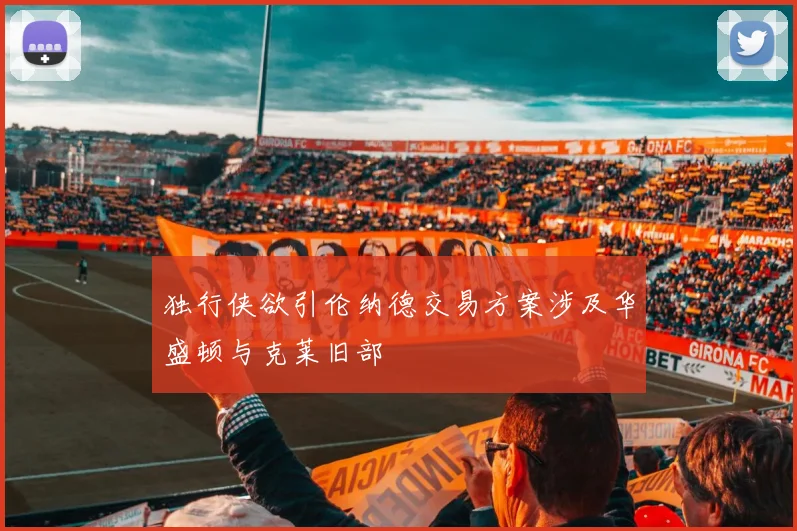 独行侠欲引伦纳德交易方案涉及华盛顿与克莱旧部