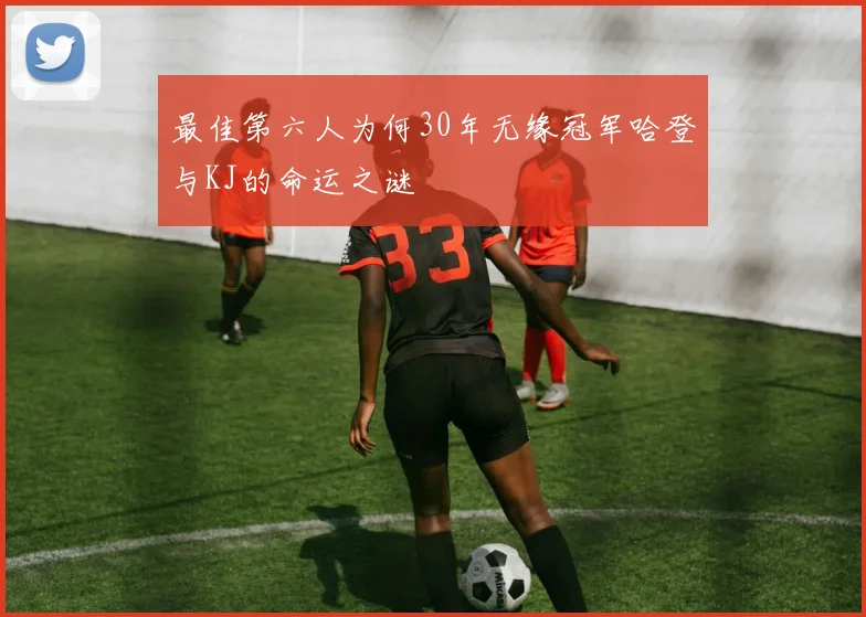 最佳第六人为何30年无缘冠军哈登与KJ的命运之谜